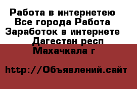 Работа в интернетею - Все города Работа » Заработок в интернете   . Дагестан респ.,Махачкала г.